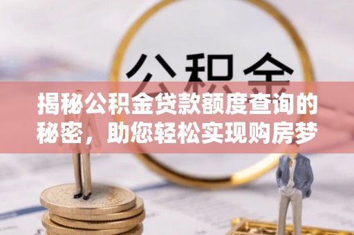 广灵揭秘公积金贷款额度查询的秘密，助您轻松实现购房梦想