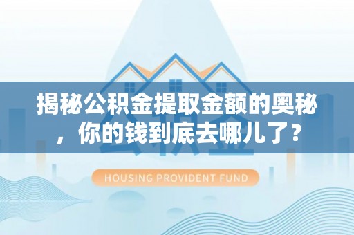 广灵揭秘公积金提取金额的奥秘，你的钱到底去哪儿了？