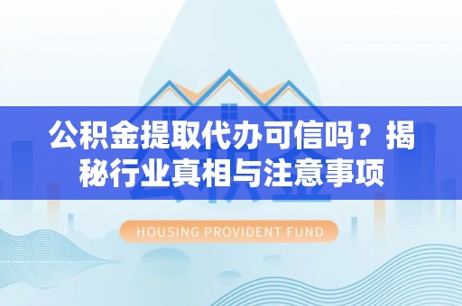 广灵公积金提取代办可信吗？揭秘行业真相与注意事项