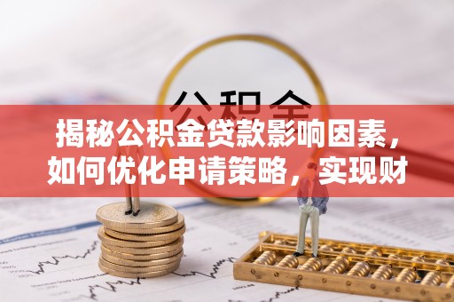 广灵揭秘公积金贷款影响因素，如何优化申请策略，实现财务自由？