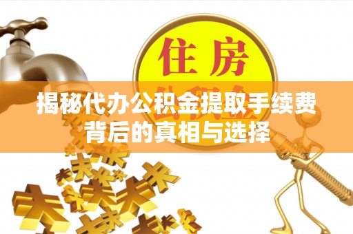 广灵揭秘代办公积金提取手续费背后的真相与选择