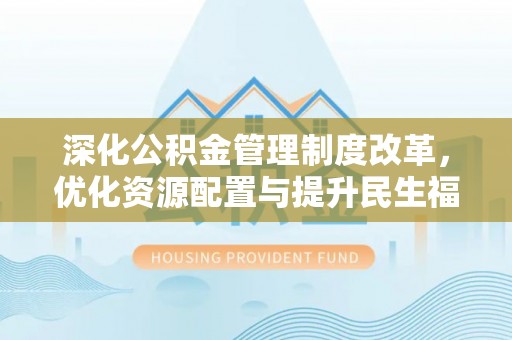 广灵深化公积金管理制度改革，优化资源配置与提升民生福祉