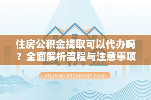 广灵住房公积金提取可以代办吗？全面解析流程与注意事项