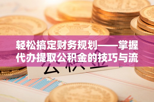 广灵轻松搞定财务规划——掌握代办提取公积金的技巧与流程