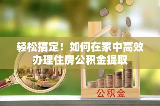 广灵轻松搞定！如何在家中高效办理住房公积金提取
