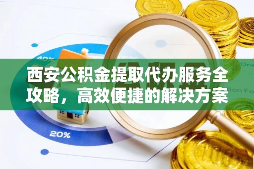 广灵西安公积金提取代办服务全攻略，高效便捷的解决方案
