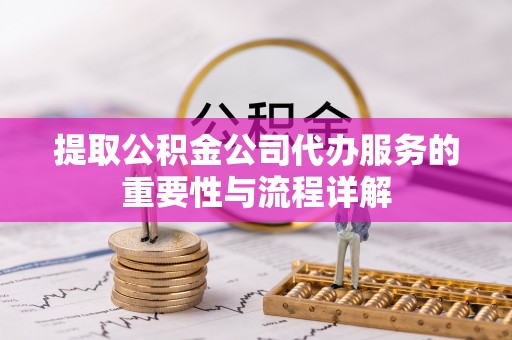 广灵提取公积金公司代办服务的重要性与流程详解