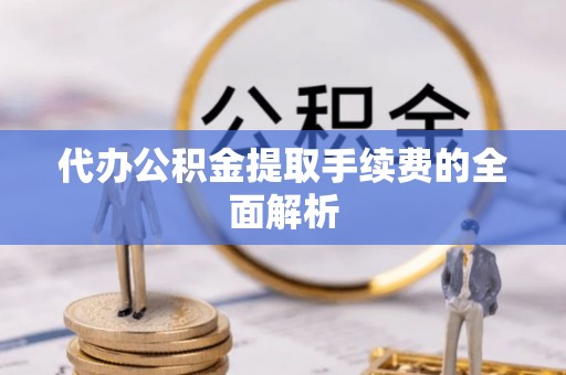 广灵代办公积金提取手续费的全面解析