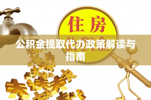 广灵公积金提取代办政策解读与指南