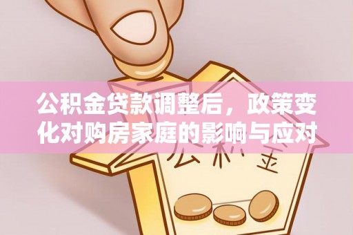 广灵公积金贷款调整后，政策变化对购房家庭的影响与应对策略