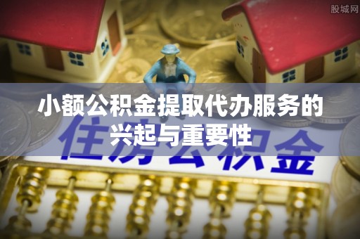 广灵小额公积金提取代办服务的兴起与重要性