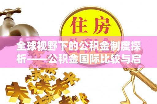 广灵全球视野下的公积金制度探析——公积金国际比较与启示