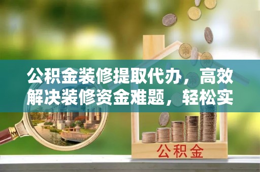 广灵公积金装修提取代办，高效解决装修资金难题，轻松实现家居梦想