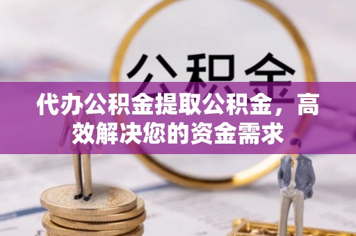 广灵代办公积金提取公积金，高效解决您的资金需求