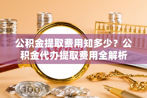 广灵公积金提取费用知多少？公积金代办提取费用全解析