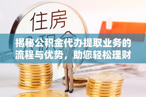 广灵揭秘公积金代办提取业务的流程与优势，助您轻松理财