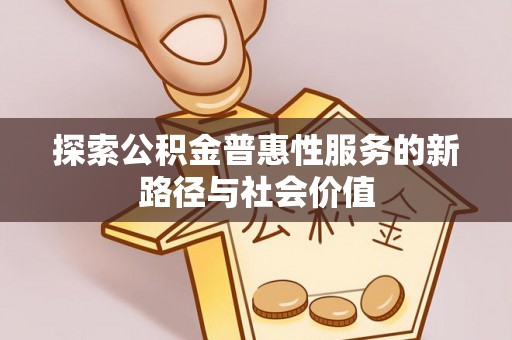 广灵探索公积金普惠性服务的新路径与社会价值