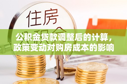 广灵公积金贷款调整后的计算，政策变动对购房成本的影响分析