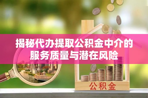 广灵揭秘代办提取公积金中介的服务质量与潜在风险