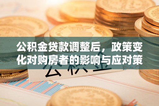 广灵公积金贷款调整后，政策变化对购房者的影响与应对策略