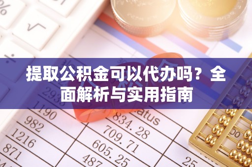广灵提取公积金可以代办吗？全面解析与实用指南