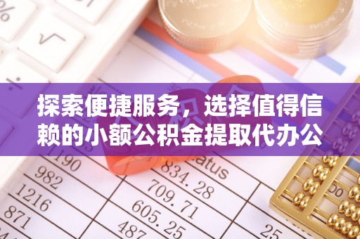 广灵探索便捷服务，选择值得信赖的小额公积金提取代办公司