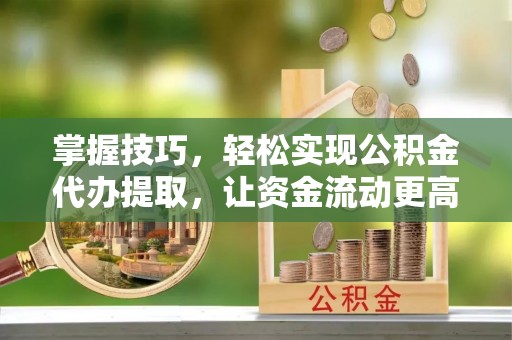 广灵掌握技巧，轻松实现公积金代办提取，让资金流动更高效
