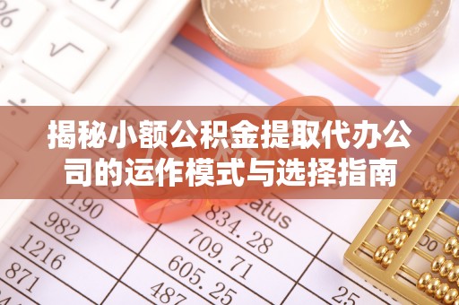 广灵揭秘小额公积金提取代办公司的运作模式与选择指南