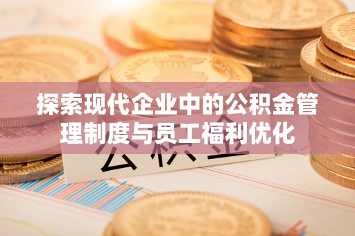 广灵探索现代企业中的公积金管理制度与员工福利优化