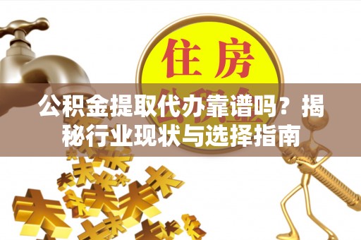 广灵公积金提取代办靠谱吗？揭秘行业现状与选择指南
