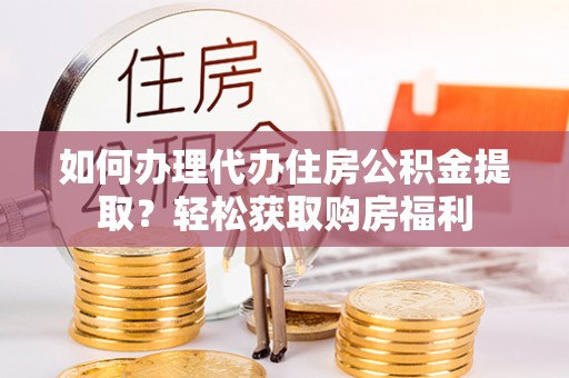 广灵如何办理代办住房公积金提取？轻松获取购房福利