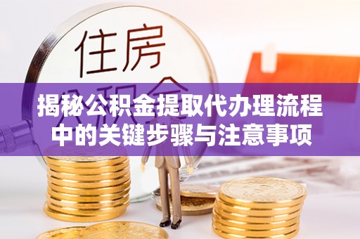 广灵揭秘公积金提取代办理流程中的关键步骤与注意事项
