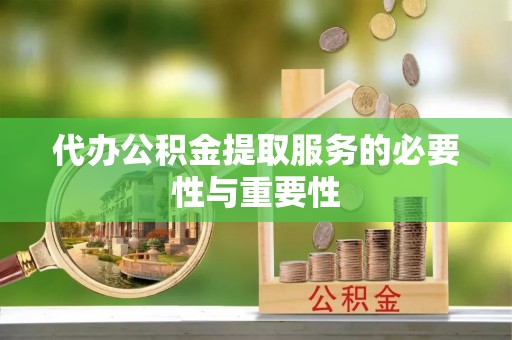 广灵代办公积金提取服务的必要性与重要性