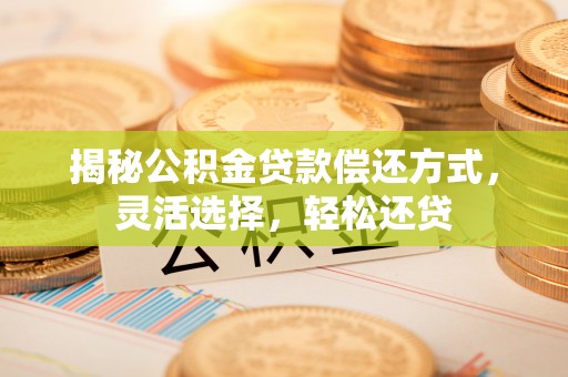 广灵揭秘公积金贷款偿还方式，灵活选择，轻松还贷