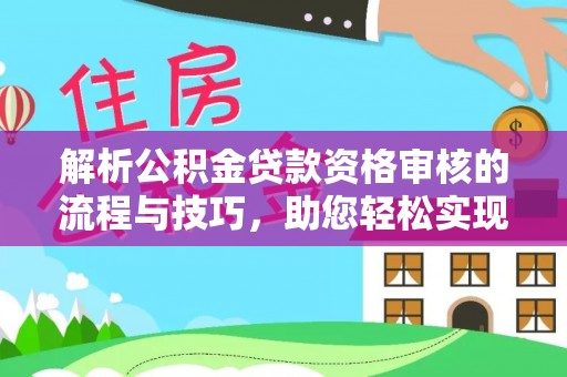 广灵解析公积金贷款资格审核的流程与技巧，助您轻松实现购房梦