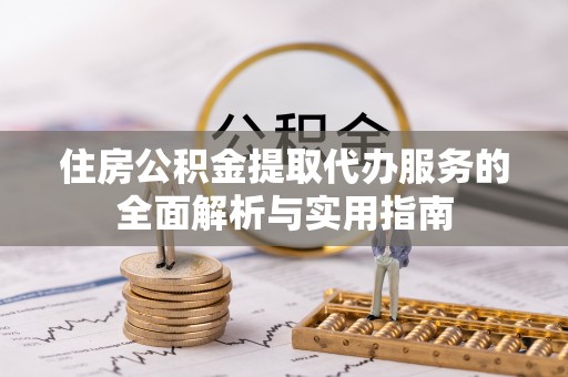广灵住房公积金提取代办服务的全面解析与实用指南