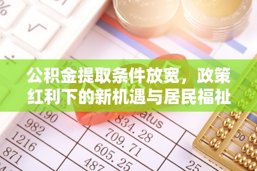 广灵公积金提取条件放宽，政策红利下的新机遇与居民福祉提升