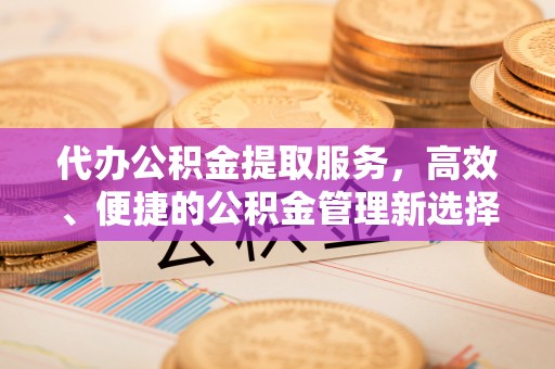 广灵代办公积金提取服务，高效、便捷的公积金管理新选择