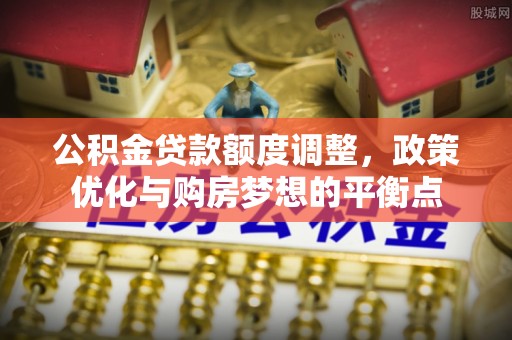 广灵公积金贷款额度调整，政策优化与购房梦想的平衡点