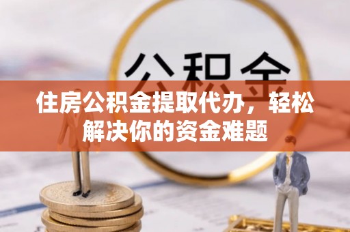 广灵住房公积金提取代办，轻松解决你的资金难题