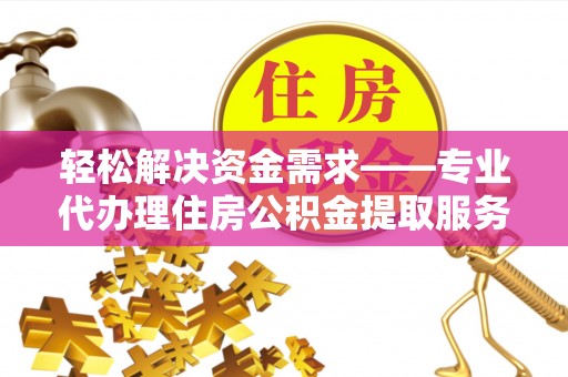 广灵轻松解决资金需求——专业代办理住房公积金提取服务