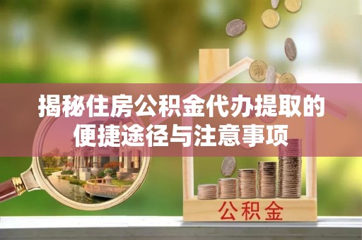 广灵揭秘住房公积金代办提取的便捷途径与注意事项