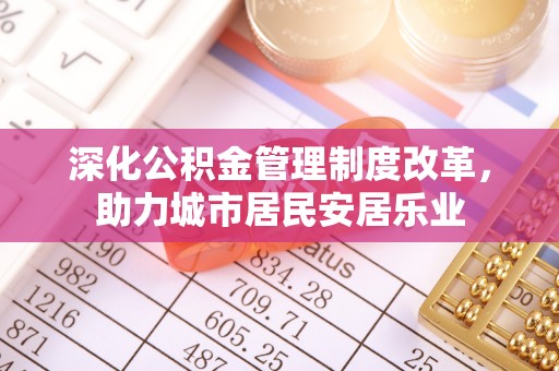 广灵深化公积金管理制度改革，助力城市居民安居乐业