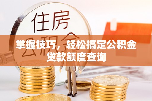 广灵掌握技巧，轻松搞定公积金贷款额度查询