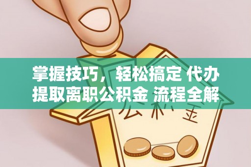 广灵掌握技巧，轻松搞定 代办提取离职公积金 流程全解析