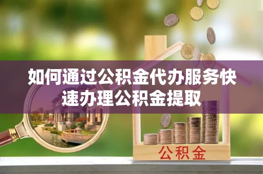 广灵如何通过公积金代办服务快速办理公积金提取