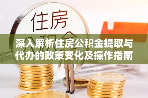 广灵深入解析住房公积金提取与代办的政策变化及操作指南