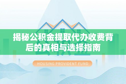 广灵揭秘公积金提取代办收费背后的真相与选择指南