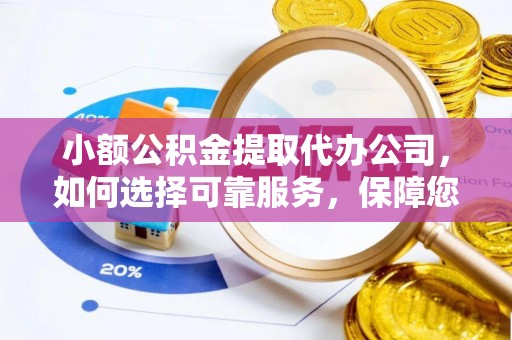 广灵小额公积金提取代办公司，如何选择可靠服务，保障您的资金安全