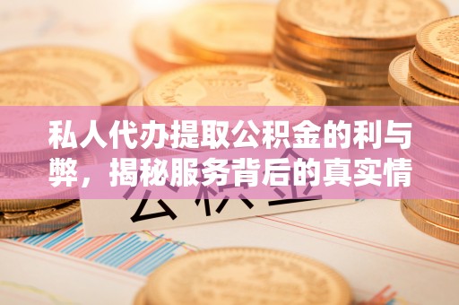 广灵私人代办提取公积金的利与弊，揭秘服务背后的真实情况